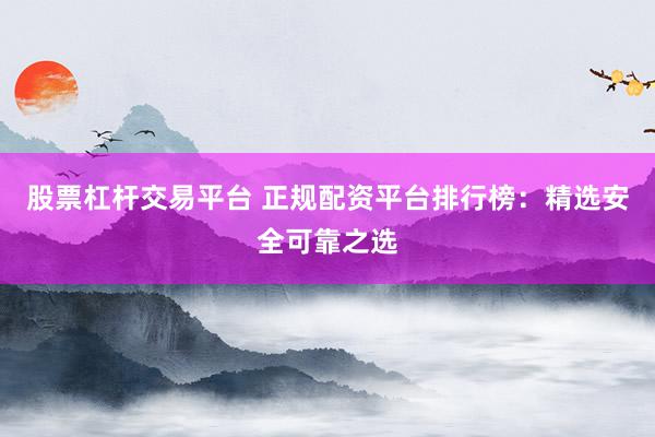 股票杠杆交易平台 正规配资平台排行榜：精选安全可靠之选