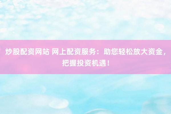 炒股配资网站 网上配资服务：助您轻松放大资金，把握投资机遇！