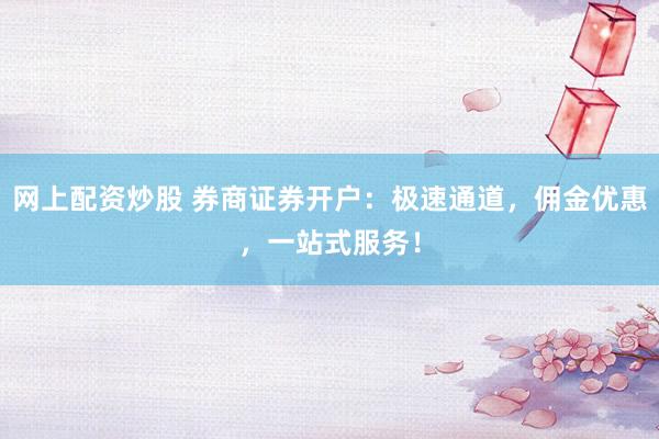 网上配资炒股 券商证券开户：极速通道，佣金优惠，一站式服务！