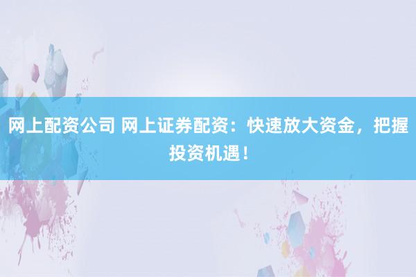 网上配资公司 网上证券配资：快速放大资金，把握投资机遇！