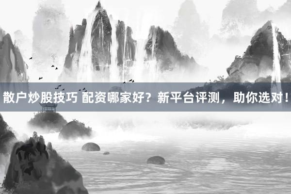 散户炒股技巧 配资哪家好？新平台评测，助你选对！