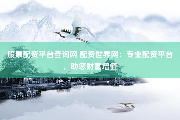 股票配资平台查询网 配资世界网：专业配资平台，助您财富增值