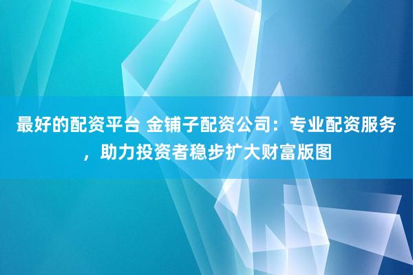 最好的配资平台 金铺子配资公司：专业配资服务，助力投资者稳步扩大财富版图
