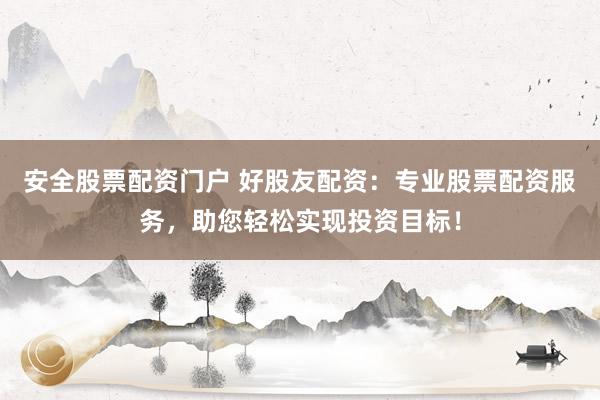 安全股票配资门户 好股友配资：专业股票配资服务，助您轻松实现投资目标！