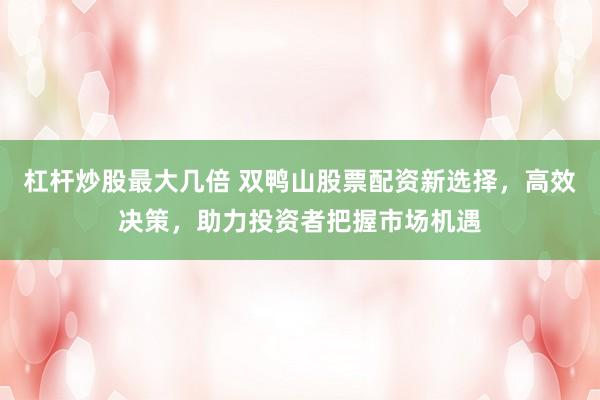 杠杆炒股最大几倍 双鸭山股票配资新选择，高效决策，助力投资者把握市场机遇