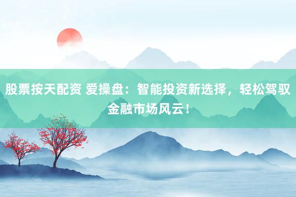 股票按天配资 爱操盘：智能投资新选择，轻松驾驭金融市场风云！