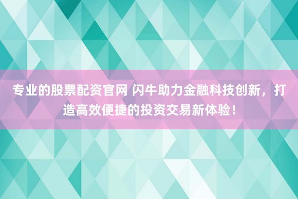 专业的股票配资官网 闪牛助力金融科技创新，打造高效便捷的投资交易新体验！