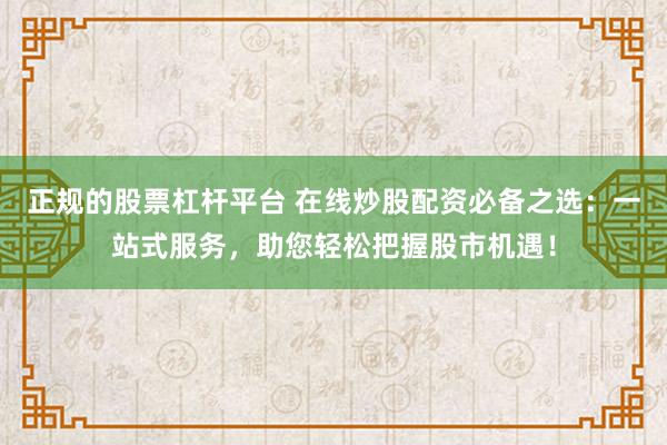 正规的股票杠杆平台 在线炒股配资必备之选：一站式服务，助您轻松把握股市机遇！