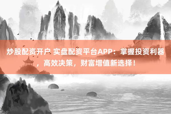 炒股配资开户 实盘配资平台APP：掌握投资利器，高效决策，财富增值新选择！