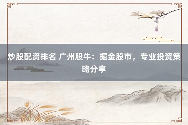 炒股配资排名 广州股牛：掘金股市，专业投资策略分享
