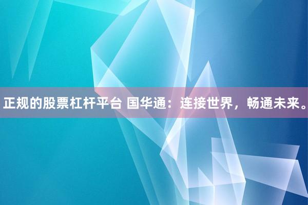 正规的股票杠杆平台 国华通：连接世界，畅通未来。