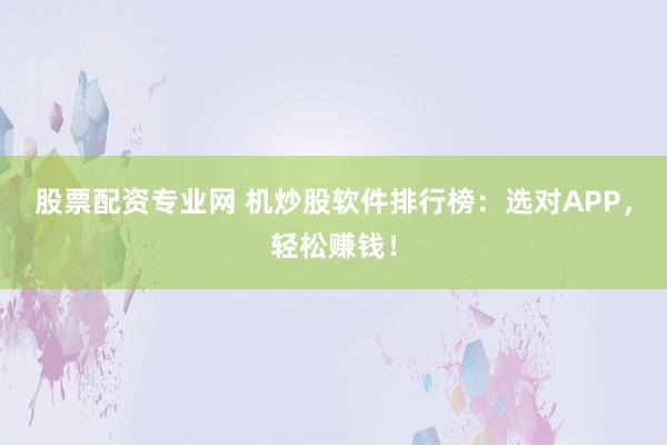 股票配资专业网 机炒股软件排行榜：选对APP，轻松赚钱！