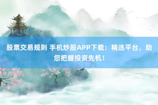股票交易规则 手机炒股APP下载：精选平台，助您把握投资先机！