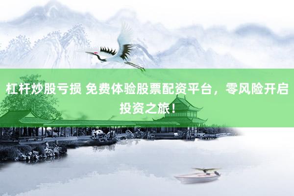 杠杆炒股亏损 免费体验股票配资平台，零风险开启投资之旅！