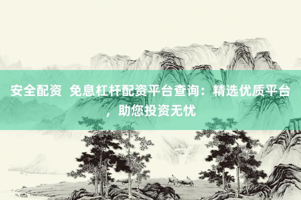 安全配资  免息杠杆配资平台查询：精选优质平台，助您投资无忧