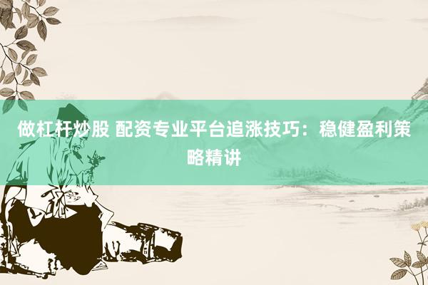 做杠杆炒股 配资专业平台追涨技巧：稳健盈利策略精讲