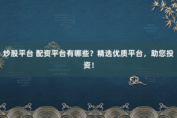 炒股平台 配资平台有哪些？精选优质平台，助您投资！