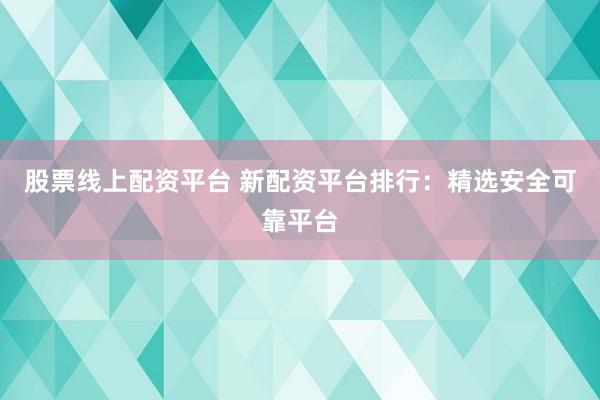 股票线上配资平台 新配资平台排行：精选安全可靠平台