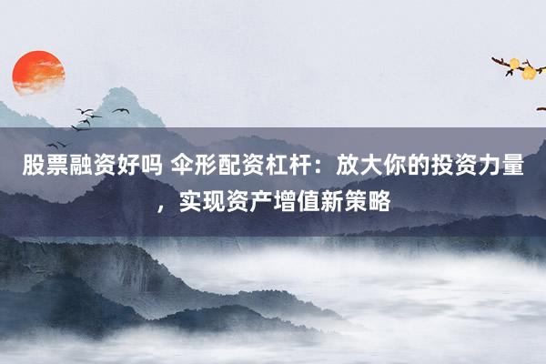 股票融资好吗 伞形配资杠杆：放大你的投资力量，实现资产增值新策略