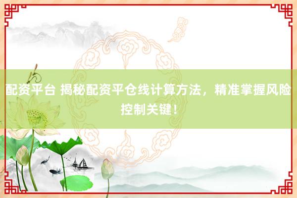 配资平台 揭秘配资平仓线计算方法，精准掌握风险控制关键！