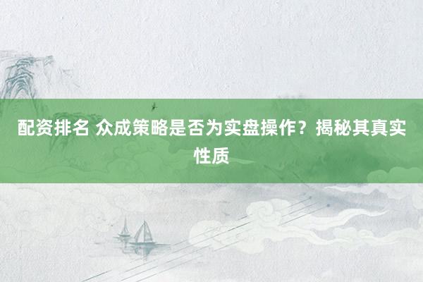 配资排名 众成策略是否为实盘操作？揭秘其真实性质