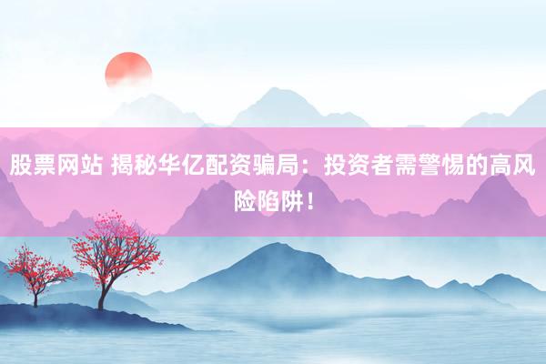 股票网站 揭秘华亿配资骗局：投资者需警惕的高风险陷阱！