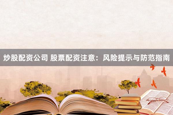 炒股配资公司 股票配资注意：风险提示与防范指南