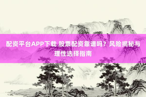 配资平台APP下载 股票配资靠谱吗？风险揭秘与理性选择指南