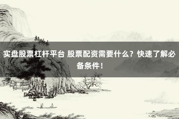 实盘股票杠杆平台 股票配资需要什么？快速了解必备条件！