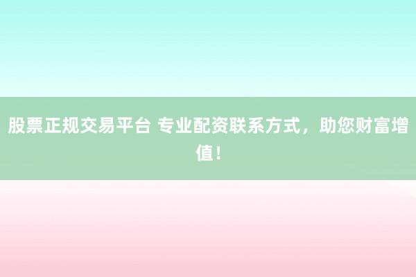 股票正规交易平台 专业配资联系方式，助您财富增值！