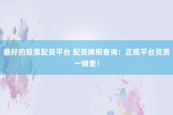 最好的股票配资平台 配资牌照查询：正规平台资质一键查！