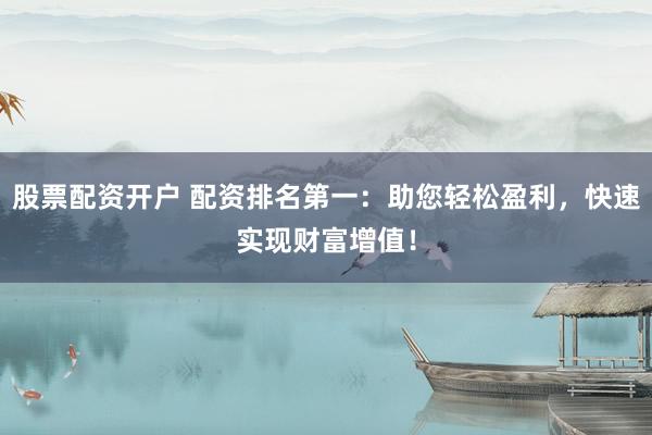 股票配资开户 配资排名第一：助您轻松盈利，快速实现财富增值！