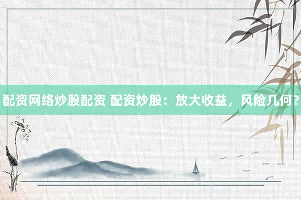 配资网络炒股配资 配资炒股：放大收益，风险几何？