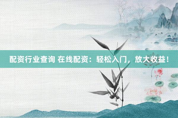 配资行业查询 在线配资：轻松入门，放大收益！