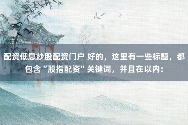 配资低息炒股配资门户 好的，这里有一些标题，都包含“股指配资”关键词，并且在以内：