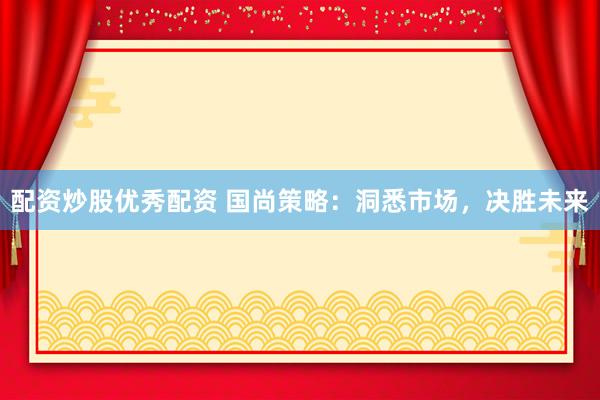 配资炒股优秀配资 国尚策略：洞悉市场，决胜未来