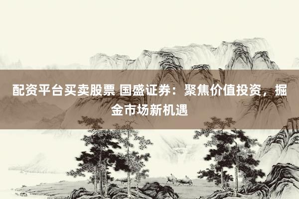 配资平台买卖股票 国盛证券：聚焦价值投资，掘金市场新机遇