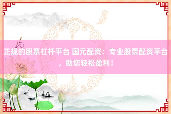 正规的股票杠杆平台 国元配资：专业股票配资平台，助您轻松盈利！