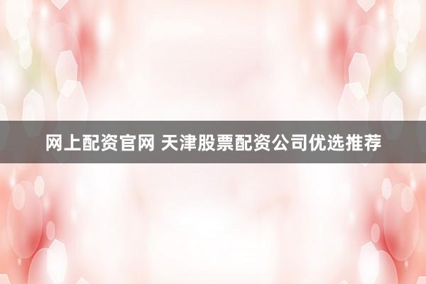 网上配资官网 天津股票配资公司优选推荐