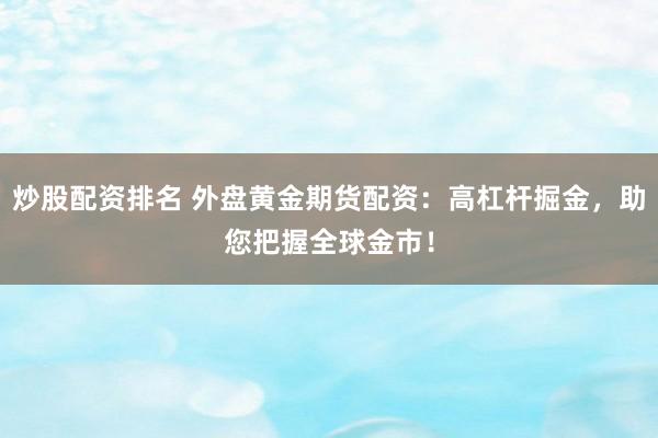 炒股配资排名 外盘黄金期货配资：高杠杆掘金，助您把握全球金市！
