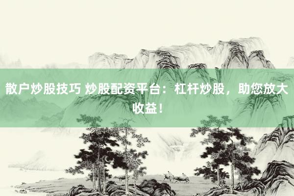 散户炒股技巧 炒股配资平台：杠杆炒股，助您放大收益！