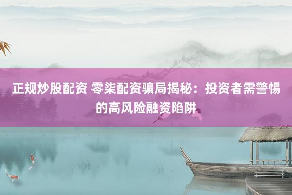 正规炒股配资 零柒配资骗局揭秘：投资者需警惕的高风险融资陷阱