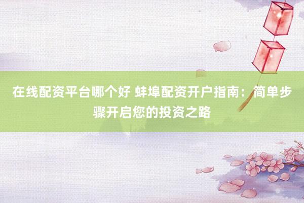 在线配资平台哪个好 蚌埠配资开户指南：简单步骤开启您的投资之路