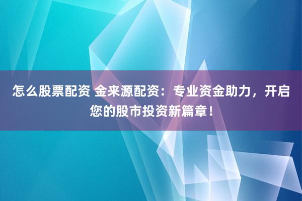 怎么股票配资 金来源配资：专业资金助力，开启您的股市投资新篇章！