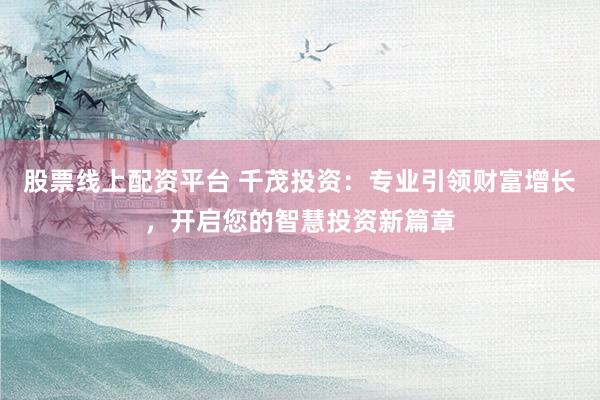 股票线上配资平台 千茂投资：专业引领财富增长，开启您的智慧投资新篇章