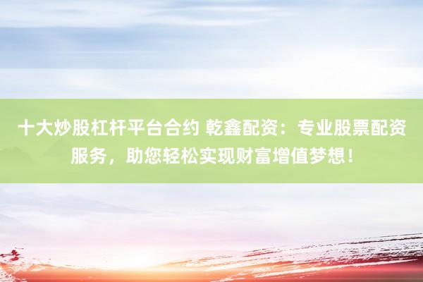 十大炒股杠杆平台合约 乾鑫配资：专业股票配资服务，助您轻松实现财富增值梦想！