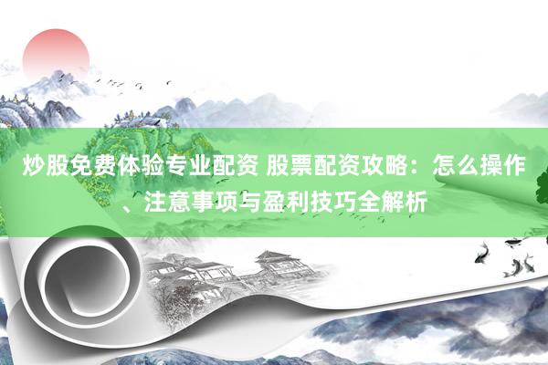 炒股免费体验专业配资 股票配资攻略：怎么操作、注意事项与盈利技巧全解析