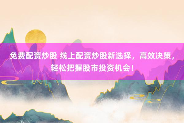 免费配资炒股 线上配资炒股新选择，高效决策，轻松把握股市投资机会！