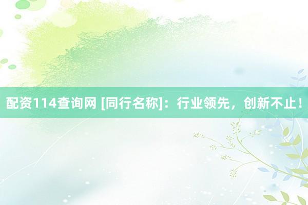 配资114查询网 [同行名称]：行业领先，创新不止！