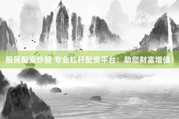 股民配资炒股 专业杠杆配资平台：助您财富增值！